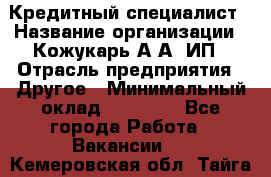 Кредитный специалист › Название организации ­ Кожукарь А.А, ИП › Отрасль предприятия ­ Другое › Минимальный оклад ­ 15 000 - Все города Работа » Вакансии   . Кемеровская обл.,Тайга г.